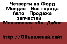 Четверти на Форд Мондэо - Все города Авто » Продажа запчастей   . Московская обл.,Дубна г.